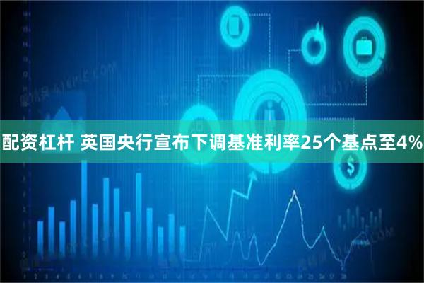 配资杠杆 英国央行宣布下调基准利率25个基点至4%