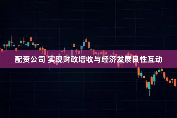 配资公司 实现财政增收与经济发展良性互动