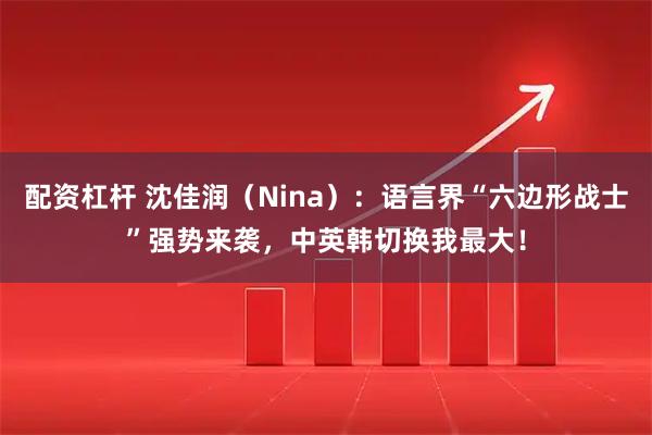配资杠杆 沈佳润（Nina）：语言界“六边形战士”强势来袭，中英韩切换我最大！