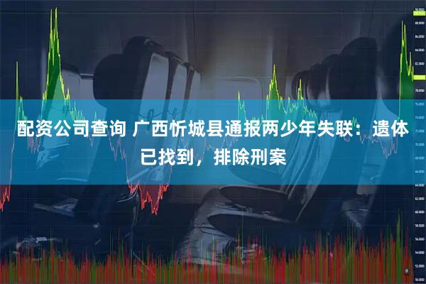配资公司查询 广西忻城县通报两少年失联：遗体已找到，排除刑案