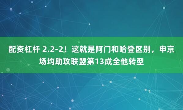 配资杠杆 2.2-2！这就是阿门和哈登区别，申京场均助攻联盟第13成全他转型