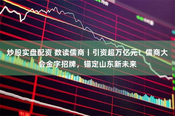 炒股实盘配资 数读儒商丨引资超万亿元！儒商大会金字招牌，锚定山东新未来