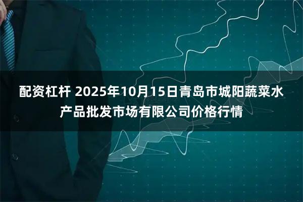 配资杠杆 2025年10月15日青岛市城阳蔬菜水产品批发市场有限公司价格行情