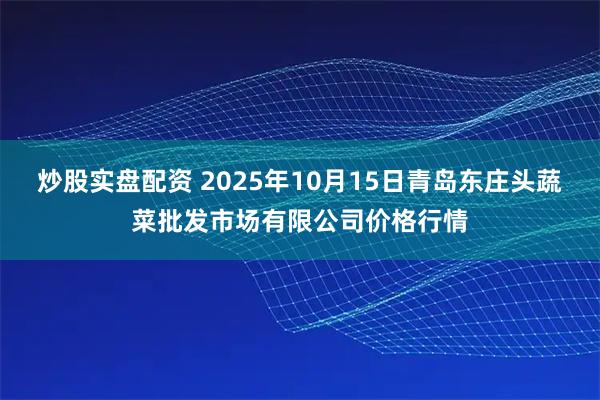 炒股实盘配资 2025年10月15日青岛东庄头蔬菜批发市场有限公司价格行情