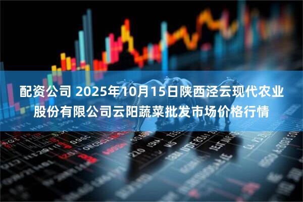 配资公司 2025年10月15日陕西泾云现代农业股份有限公司云阳蔬菜批发市场价格行情