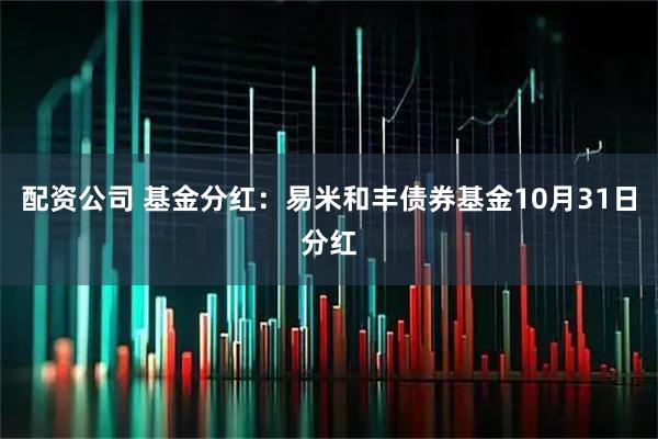 配资公司 基金分红：易米和丰债券基金10月31日分红