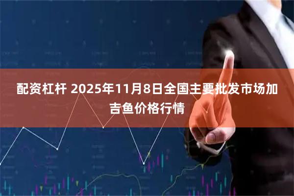 配资杠杆 2025年11月8日全国主要批发市场加吉鱼价格行情