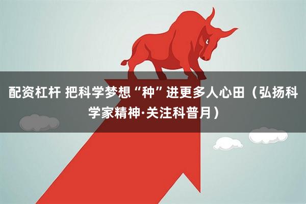 配资杠杆 把科学梦想“种”进更多人心田（弘扬科学家精神·关注科普月）