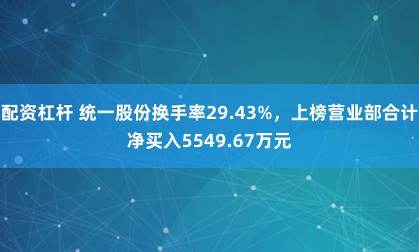 配资杠杆 统一股份换手率29.43%，上榜营业部合计净买入5549.67万元