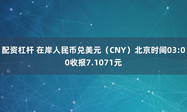 配资杠杆 在岸人民币兑美元（CNY）北京时间03:00收报7.1071元