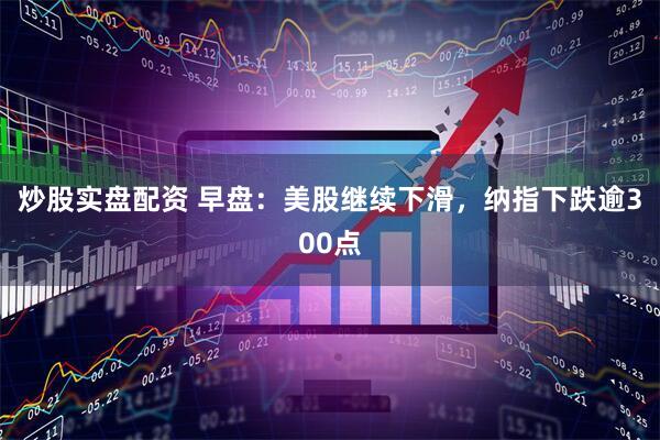 炒股实盘配资 早盘：美股继续下滑，纳指下跌逾300点