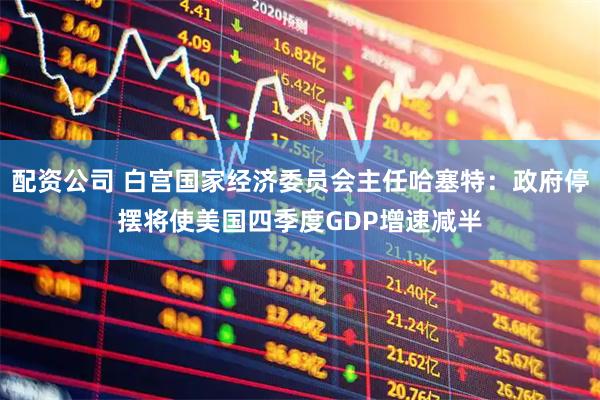 配资公司 白宫国家经济委员会主任哈塞特：政府停摆将使美国四季度GDP增速减半
