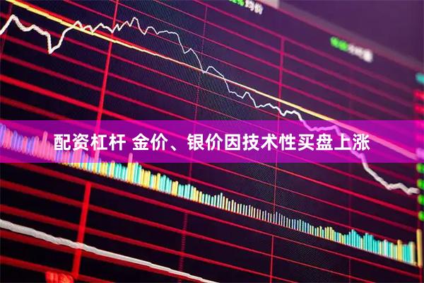 配资杠杆 金价、银价因技术性买盘上涨