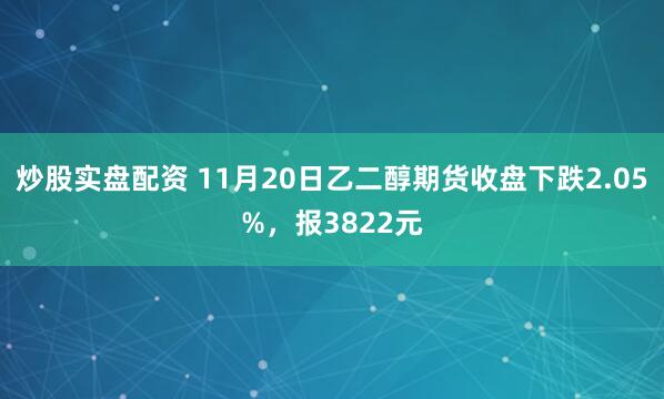 炒股实盘配资 11月20日乙二醇期货收盘下跌2.05%，报3822元