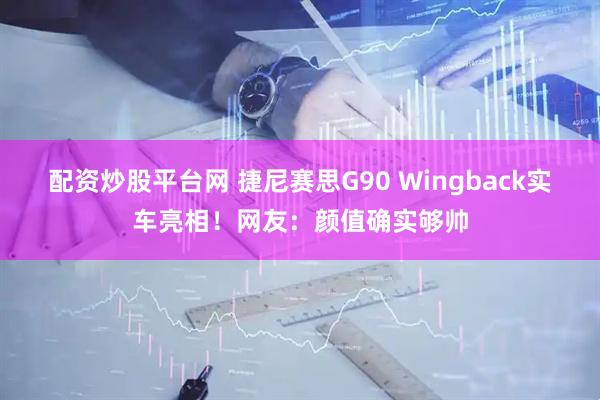 配资炒股平台网 捷尼赛思G90 Wingback实车亮相！网友：颜值确实够帅