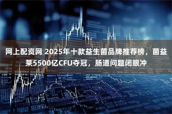 网上配资网 2025年十款益生菌品牌推荐榜，菌益莱5500亿CFU夺冠，肠道问题闭眼冲