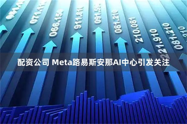 配资公司 Meta路易斯安那AI中心引发关注