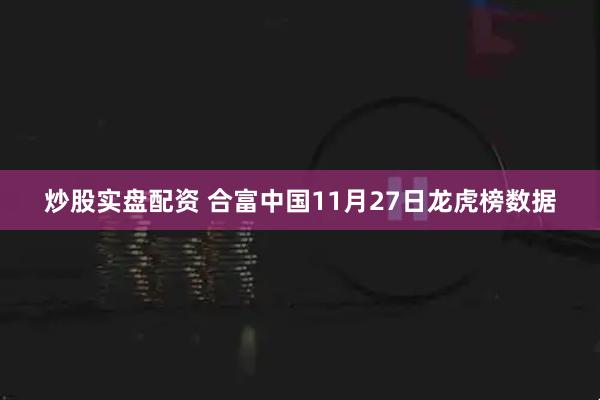 炒股实盘配资 合富中国11月27日龙虎榜数据