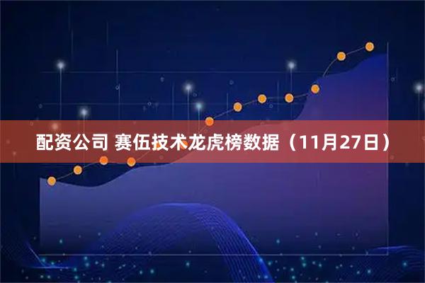 配资公司 赛伍技术龙虎榜数据（11月27日）