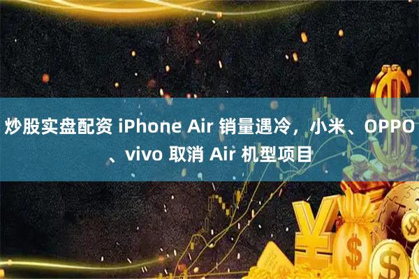 炒股实盘配资 iPhone Air 销量遇冷，小米、OPPO、vivo 取消 Air 机型项目