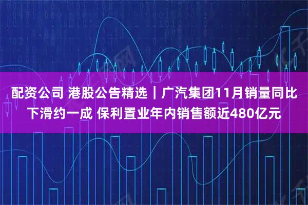 配资公司 港股公告精选｜广汽集团11月销量同比下滑约一成 保利置业年内销售额近480亿元