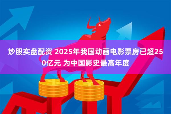 炒股实盘配资 2025年我国动画电影票房已超250亿元 为中国影史最高年度