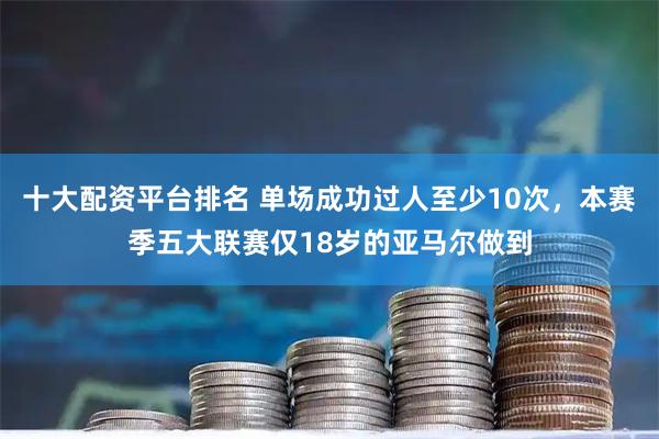 十大配资平台排名 单场成功过人至少10次，本赛季五大联赛仅18岁的亚马尔做到