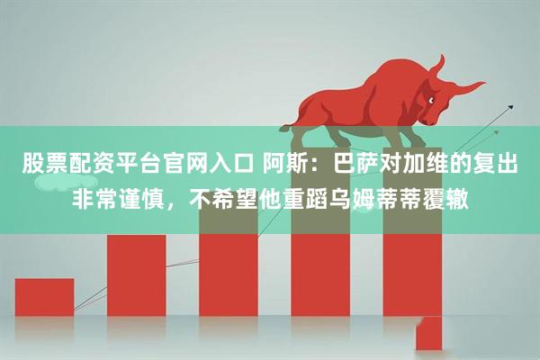 股票配资平台官网入口 阿斯：巴萨对加维的复出非常谨慎，不希望他重蹈乌姆蒂蒂覆辙