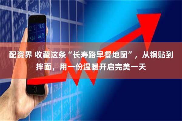 配资界 收藏这条“长寿路早餐地图”，从锅贴到拌面，用一份温暖开启完美一天