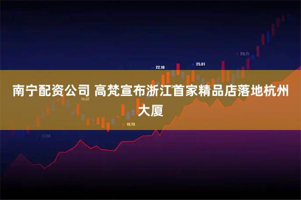 南宁配资公司 高梵宣布浙江首家精品店落地杭州大厦