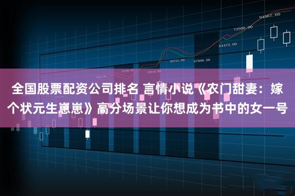 全国股票配资公司排名 言情小说《农门甜妻：嫁个状元生崽崽》高分场景让你想成为书中的女一号
