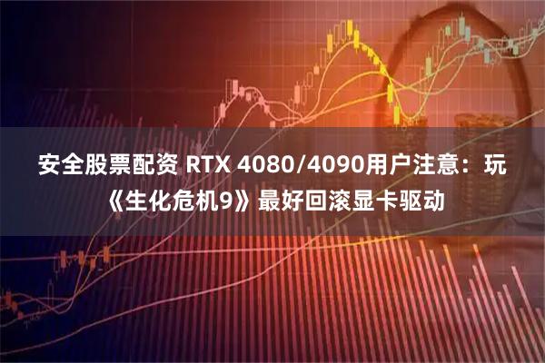 安全股票配资 RTX 4080/4090用户注意：玩《生化危机9》最好回滚显卡驱动