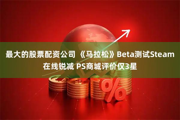 最大的股票配资公司 《马拉松》Beta测试Steam在线锐减 PS商城评价仅3星