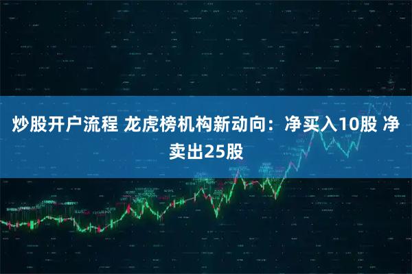 炒股开户流程 龙虎榜机构新动向：净买入10股 净卖出25股