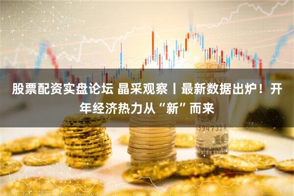 股票配资实盘论坛 晶采观察丨最新数据出炉！开年经济热力从“新”而来