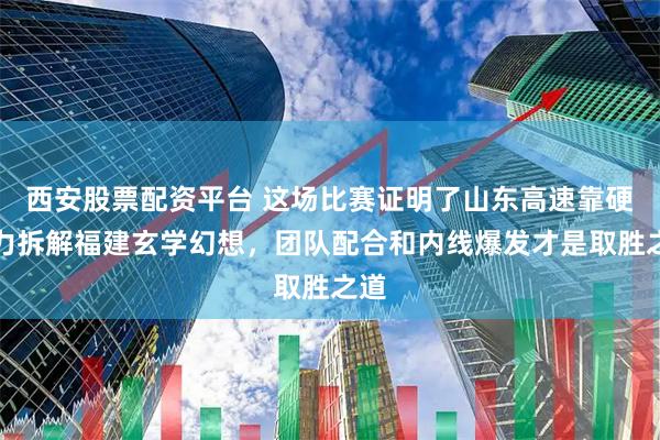西安股票配资平台 这场比赛证明了山东高速靠硬实力拆解福建玄学幻想,团队配合和内线爆发才是取胜之道