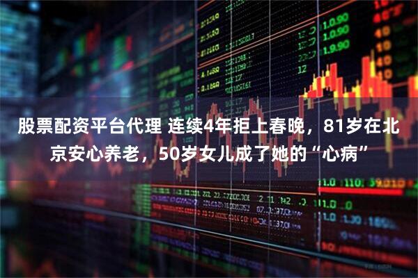 股票配资平台代理 连续4年拒上春晚，81岁在北京安心养老，50岁女儿成了她的“心病”