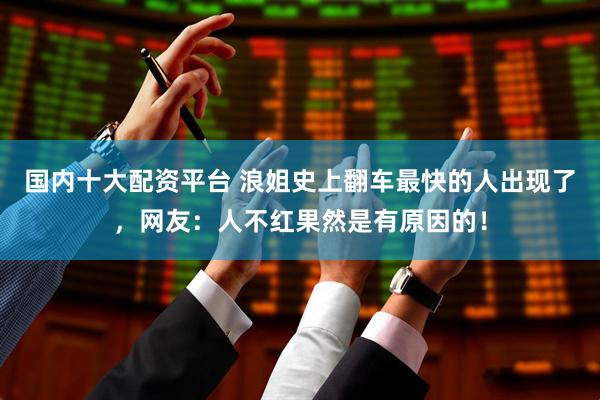 国内十大配资平台 浪姐史上翻车最快的人出现了，网友：人不红果然是有原因的！