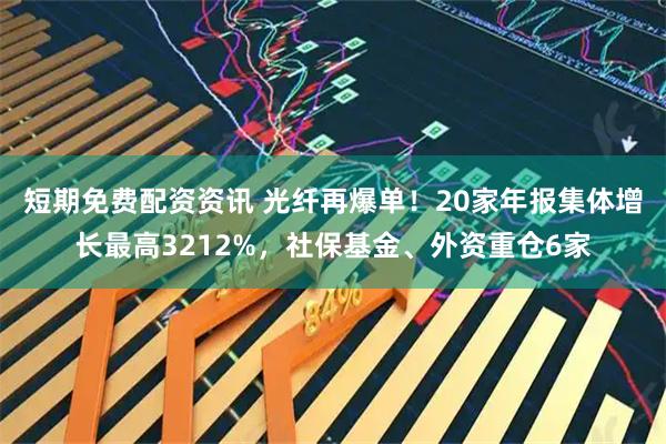 短期免费配资资讯 光纤再爆单！20家年报集体增长最高3212%，社保基金、外资重仓6家