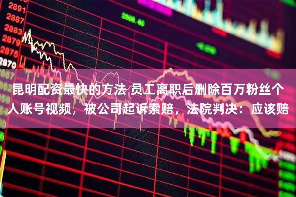 昆明配资最快的方法 员工离职后删除百万粉丝个人账号视频，被公司起诉索赔，法院判决：应该赔