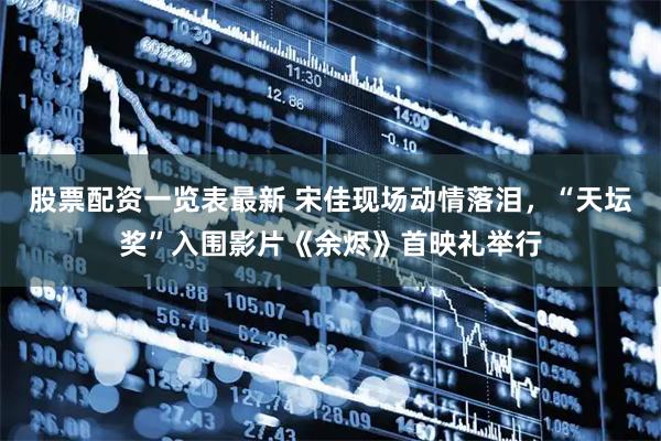 股票配资一览表最新 宋佳现场动情落泪，“天坛奖”入围影片《余烬》首映礼举行