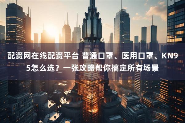 配资网在线配资平台 普通口罩、医用口罩、KN95怎么选？一张攻略帮你搞定所有场景