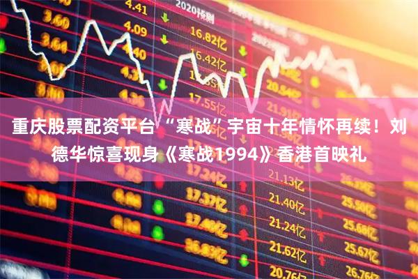 重庆股票配资平台 “寒战”宇宙十年情怀再续！刘德华惊喜现身《寒战1994》香港首映礼