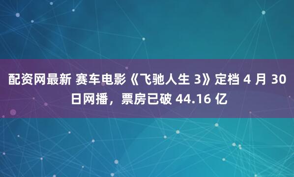 配资网最新 赛车电影《飞驰人生 3》定档 4 月 30 日网播，票房已破 44.16 亿