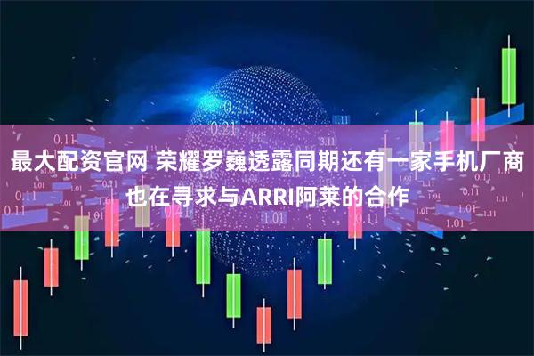 最大配资官网 荣耀罗巍透露同期还有一家手机厂商也在寻求与ARRI阿莱的合作