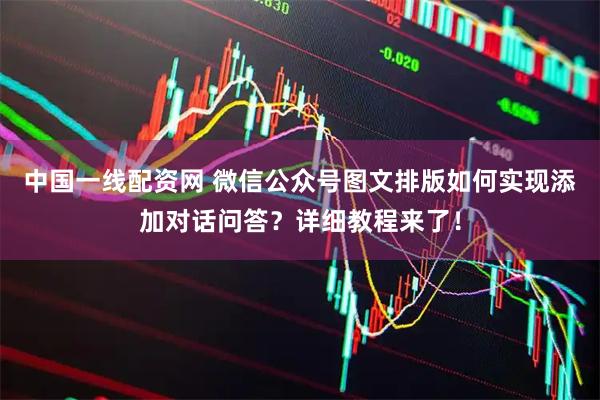 中国一线配资网 微信公众号图文排版如何实现添加对话问答？详细教程来了！