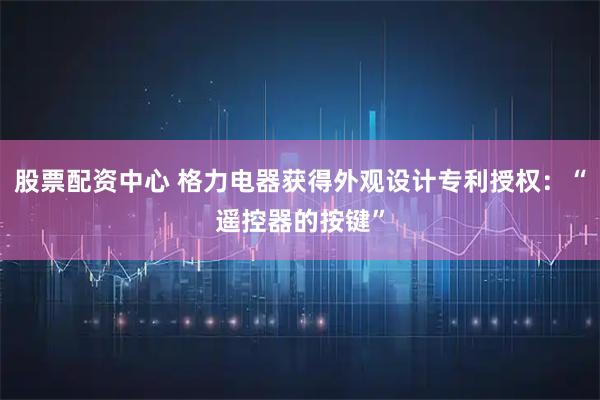 股票配资中心 格力电器获得外观设计专利授权：“遥控器的按键”
