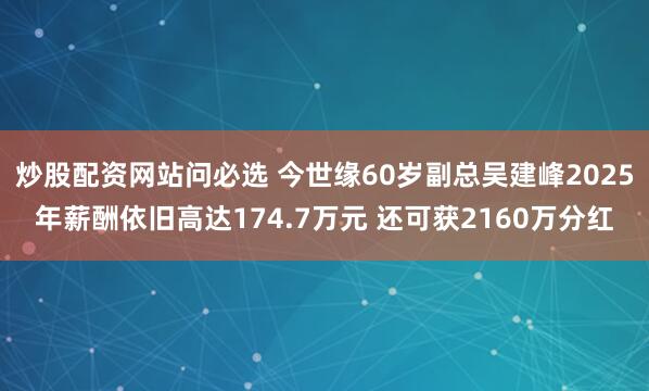 炒股配资网站问必选 今世缘60岁副总吴建峰2025年薪酬依旧高达174.7万元 还可获2160万分红