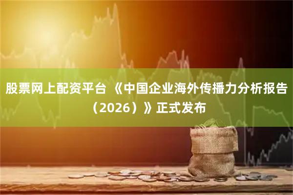 股票网上配资平台 《中国企业海外传播力分析报告（2026）》正式发布