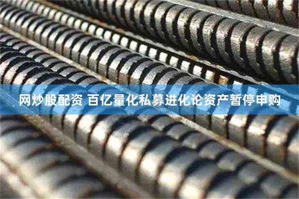 网炒股配资 百亿量化私募进化论资产暂停申购
